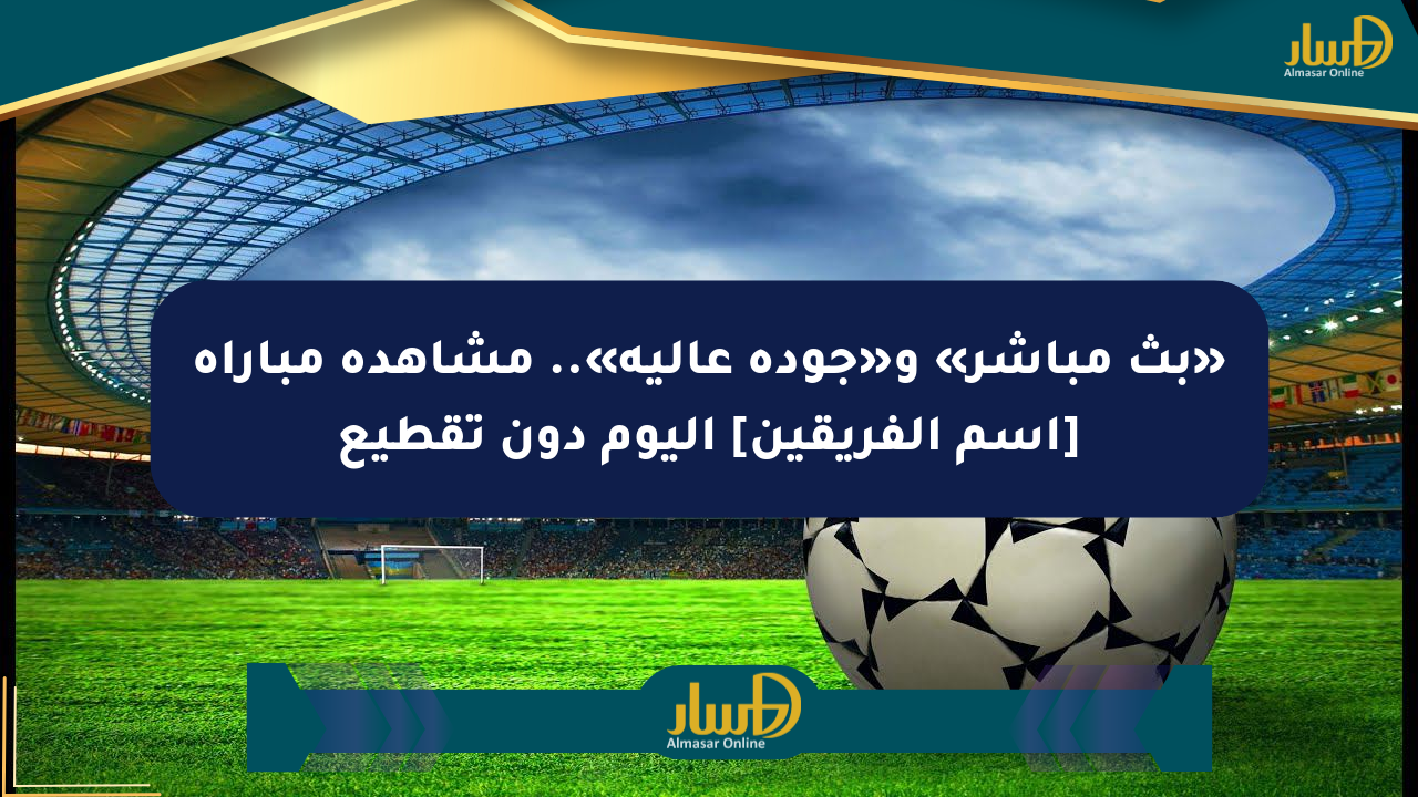 «بث مباشر» و«جودة عالية».. مشاهدة مباراة [اسم الفريقين] اليوم دون تقطيع